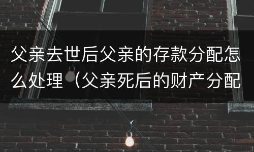 父亲去世后父亲的存款分配怎么处理（父亲死后的财产分配）