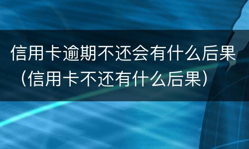 信用卡逾期不还会有什么后果（信用卡不还有什么后果）