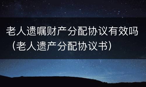 老人遗嘱财产分配协议有效吗（老人遗产分配协议书）