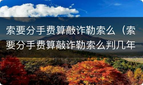 索要分手费算敲诈勒索么（索要分手费算敲诈勒索么判几年）