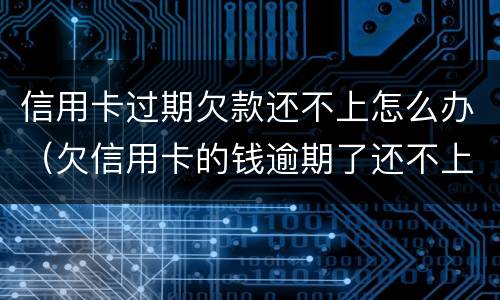 信用卡过期欠款还不上怎么办（欠信用卡的钱逾期了还不上怎么办）