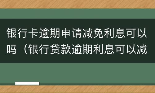 银行卡逾期申请减免利息可以吗（银行贷款逾期利息可以减免吗）