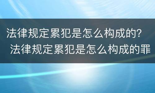 法律规定累犯是怎么构成的？ 法律规定累犯是怎么构成的罪名