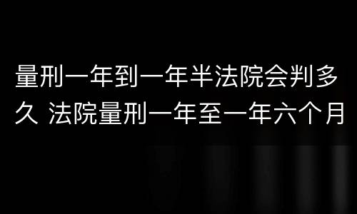 量刑一年到一年半法院会判多久 法院量刑一年至一年六个月会判多久
