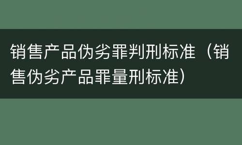销售产品伪劣罪判刑标准（销售伪劣产品罪量刑标准）