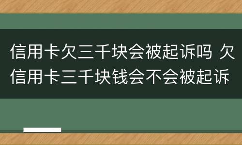 信用卡欠三千块会被起诉吗 欠信用卡三千块钱会不会被起诉