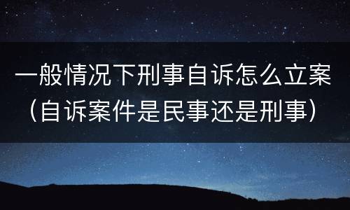 一般情况下刑事自诉怎么立案（自诉案件是民事还是刑事）