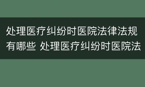 处理医疗纠纷时医院法律法规有哪些 处理医疗纠纷时医院法律法规有哪些内容