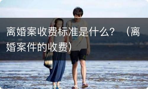 离婚案收费标准是什么？（离婚案件的收费）