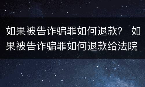 如果被告诈骗罪如何退款？ 如果被告诈骗罪如何退款给法院