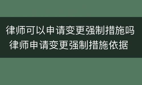 律师可以申请变更强制措施吗 律师申请变更强制措施依据