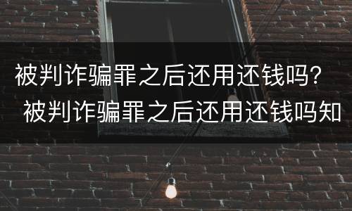 被判诈骗罪之后还用还钱吗？ 被判诈骗罪之后还用还钱吗知乎