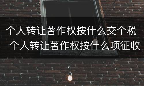 个人转让著作权按什么交个税 个人转让著作权按什么项征收个税