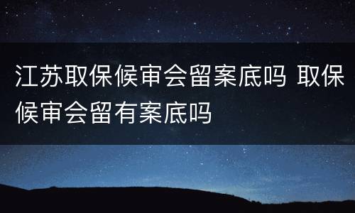 江苏取保候审会留案底吗 取保候审会留有案底吗