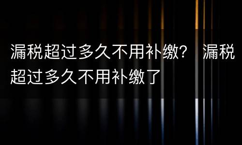 漏税超过多久不用补缴？ 漏税超过多久不用补缴了