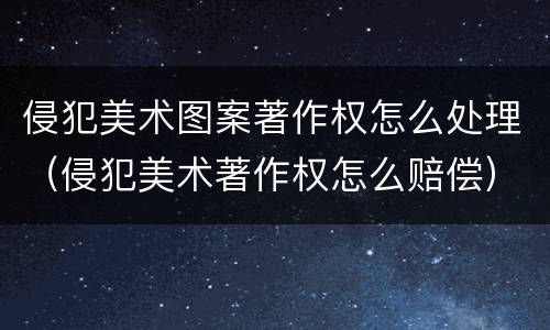 侵犯美术图案著作权怎么处理（侵犯美术著作权怎么赔偿）