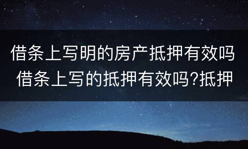借条上写明的房产抵押有效吗 借条上写的抵押有效吗?抵押的房产并不是借款人的