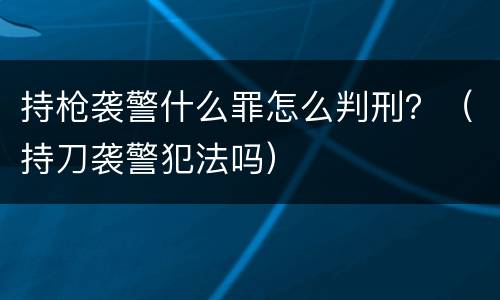 持枪袭警什么罪怎么判刑？（持刀袭警犯法吗）