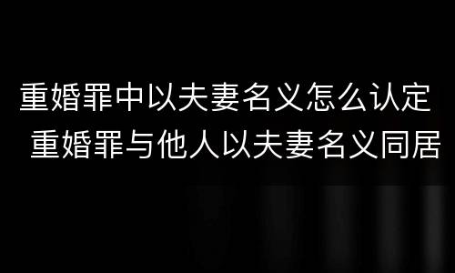 重婚罪中以夫妻名义怎么认定 重婚罪与他人以夫妻名义同居的书证怎么写