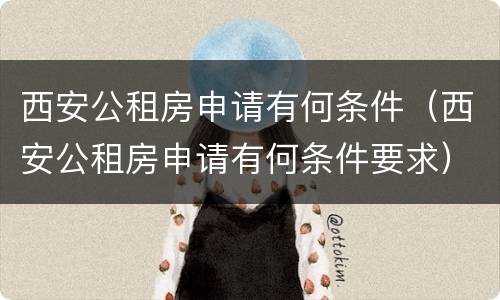 西安公租房申请有何条件（西安公租房申请有何条件要求）