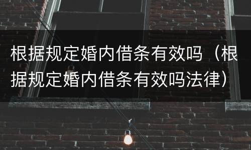 根据规定婚内借条有效吗（根据规定婚内借条有效吗法律）