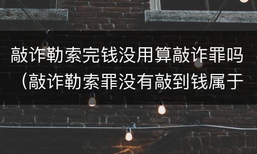 敲诈勒索完钱没用算敲诈罪吗（敲诈勒索罪没有敲到钱属于敲诈吗）