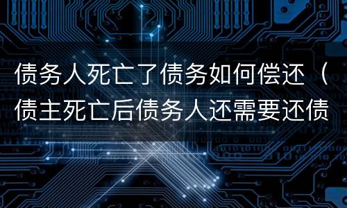 债务人死亡了债务如何偿还（债主死亡后债务人还需要还债）