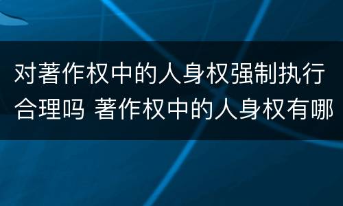 对著作权中的人身权强制执行合理吗 著作权中的人身权有哪些