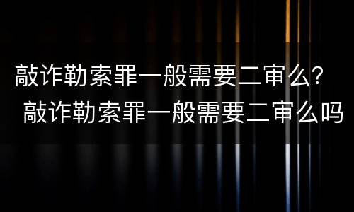 敲诈勒索罪一般需要二审么？ 敲诈勒索罪一般需要二审么吗