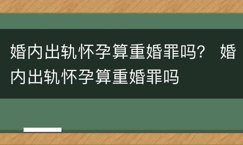 婚内出轨怀孕算重婚罪吗？ 婚内出轨怀孕算重婚罪吗