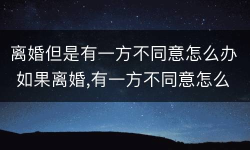 离婚但是有一方不同意怎么办 如果离婚,有一方不同意怎么办