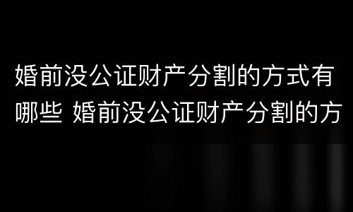 婚前没公证财产分割的方式有哪些 婚前没公证财产分割的方式有哪些规定