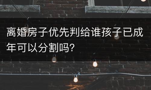 离婚房子优先判给谁孩子已成年可以分割吗？