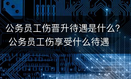 公务员工伤晋升待遇是什么？ 公务员工伤享受什么待遇
