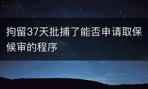 拘留37天批捕了能否申请取保候审的程序