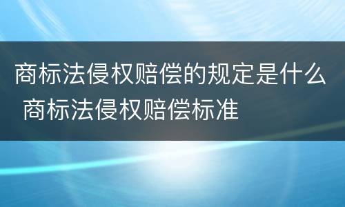 商标法侵权赔偿的规定是什么 商标法侵权赔偿标准