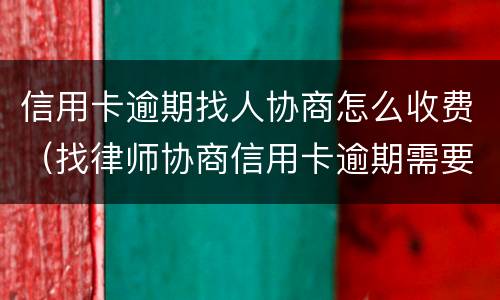 信用卡逾期找人协商怎么收费（找律师协商信用卡逾期需要多少钱）