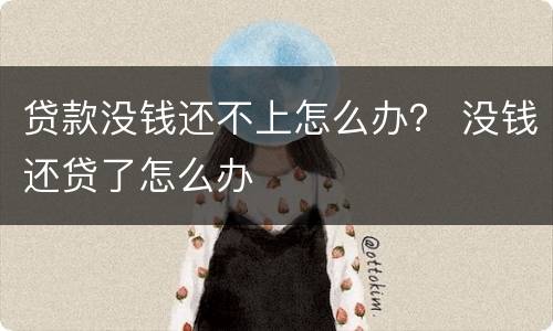 贷款没钱还不上怎么办？ 没钱还贷了怎么办