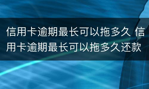 信用卡逾期最长可以拖多久 信用卡逾期最长可以拖多久还款