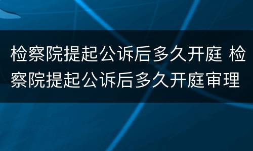 检察院提起公诉后多久开庭 检察院提起公诉后多久开庭审理