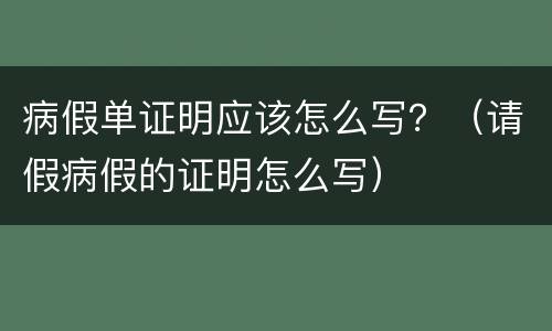 病假单证明应该怎么写？（请假病假的证明怎么写）