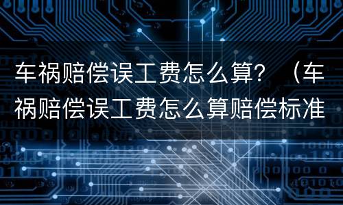 车祸赔偿误工费怎么算？（车祸赔偿误工费怎么算赔偿标准）