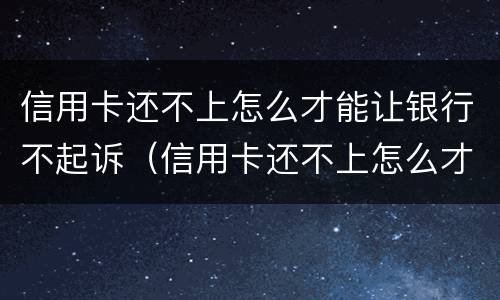 信用卡还不上怎么才能让银行不起诉（信用卡还不上怎么才能让银行不起诉呢）