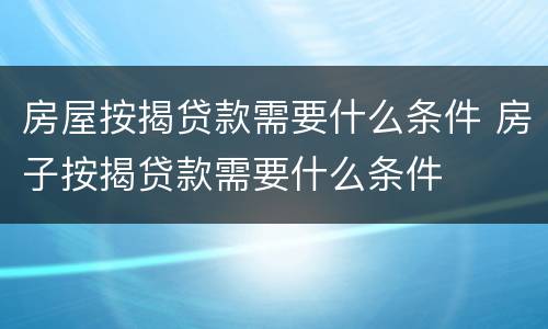房屋按揭贷款需要什么条件 房子按揭贷款需要什么条件