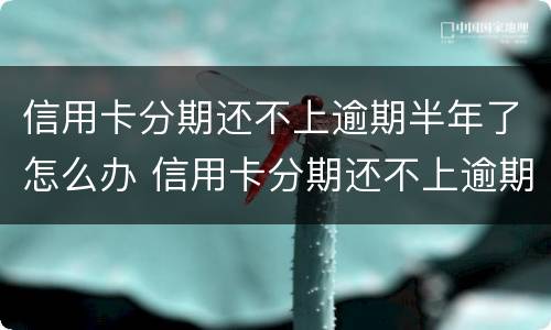信用卡分期还不上逾期半年了怎么办 信用卡分期还不上逾期半年了怎么办呢