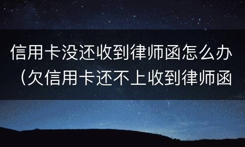 信用卡没还收到律师函怎么办（欠信用卡还不上收到律师函怎么办）