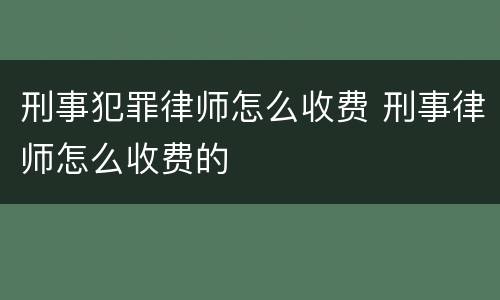 刑事犯罪律师怎么收费 刑事律师怎么收费的