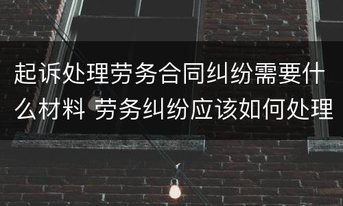 起诉处理劳务合同纠纷需要什么材料 劳务纠纷应该如何处理