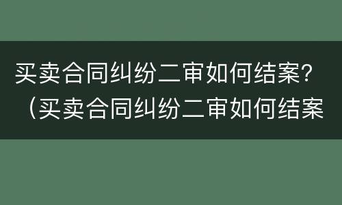 买卖合同纠纷二审如何结案？（买卖合同纠纷二审如何结案的）