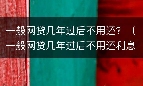 一般网贷几年过后不用还？（一般网贷几年过后不用还利息）